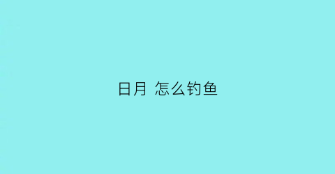 日月怎么钓鱼(日月怎么钓鱼)